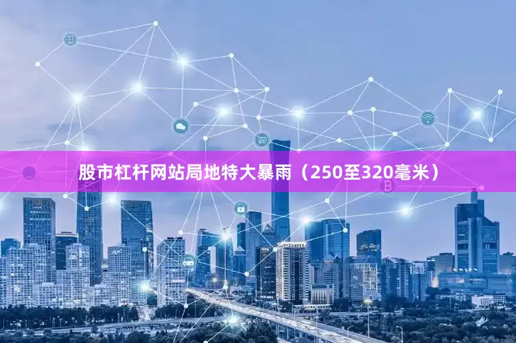股市杠杆网站局地特大暴雨（250至320毫米）