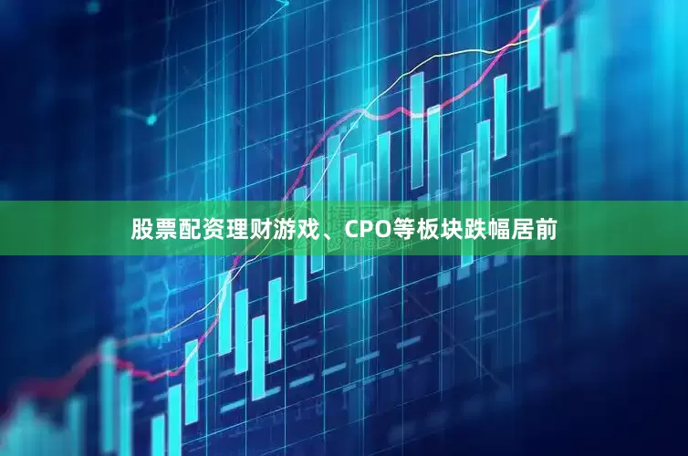 股票配资理财游戏、CPO等板块跌幅居前