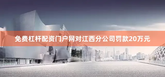 免费杠杆配资门户网对江西分公司罚款20万元