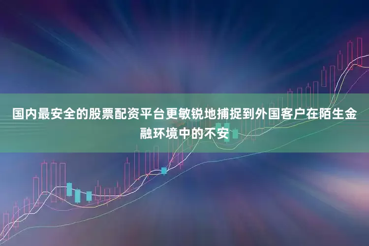 国内最安全的股票配资平台更敏锐地捕捉到外国客户在陌生金融环境中的不安