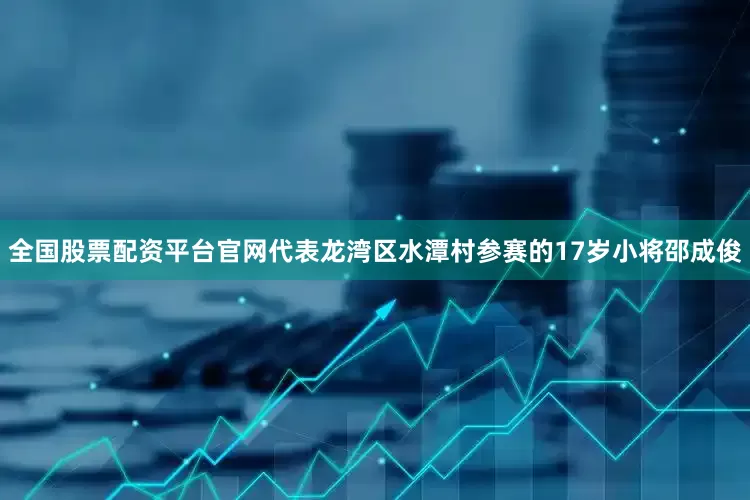 全国股票配资平台官网代表龙湾区水潭村参赛的17岁小将邵成俊