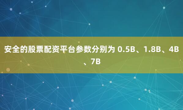 安全的股票配资平台参数分别为 0.5B、1.8B、4B、7B