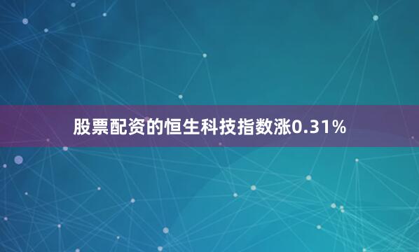 股票配资的恒生科技指数涨0.31%