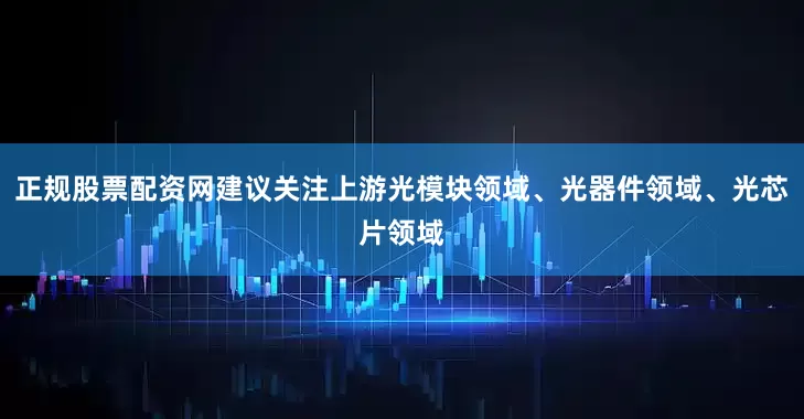 正规股票配资网建议关注上游光模块领域、光器件领域、光芯片领域