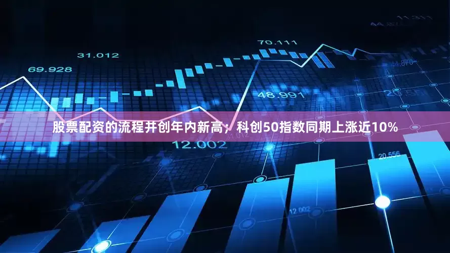 股票配资的流程并创年内新高；科创50指数同期上涨近10%