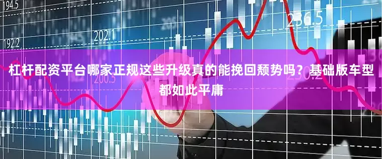 杠杆配资平台哪家正规这些升级真的能挽回颓势吗？基础版车型都如此平庸