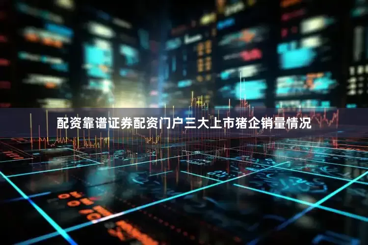配资靠谱证券配资门户三大上市猪企销量情况