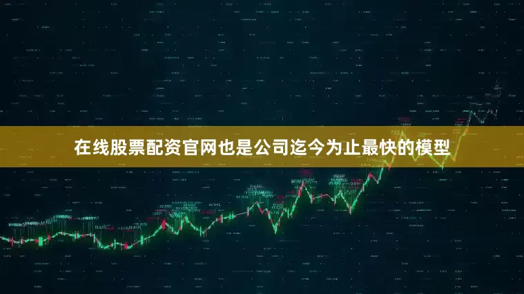 在线股票配资官网也是公司迄今为止最快的模型