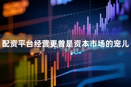 配资平台经营更曾是资本市场的宠儿