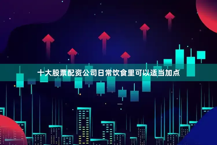 十大股票配资公司日常饮食里可以适当加点
