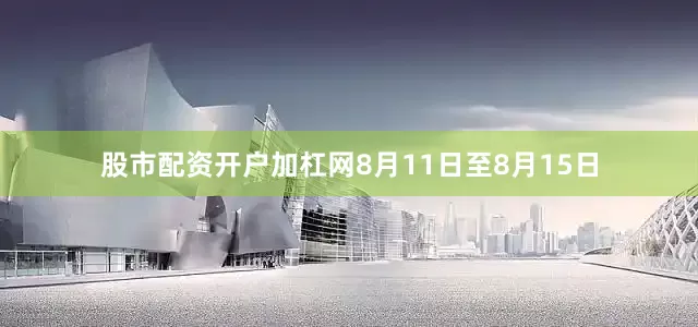 股市配资开户加杠网8月11日至8月15日