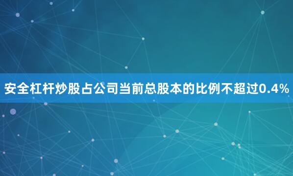 安全杠杆炒股占公司当前总股本的比例不超过0.4%
