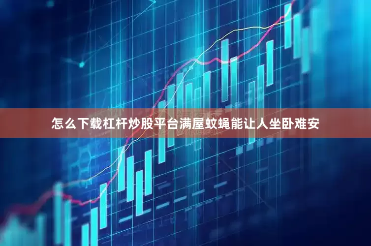 怎么下载杠杆炒股平台满屋蚊蝇能让人坐卧难安