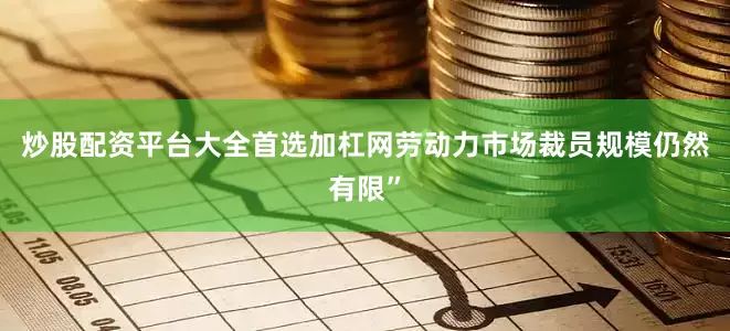 炒股配资平台大全首选加杠网劳动力市场裁员规模仍然有限”