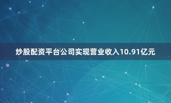 炒股配资平台公司实现营业收入10.91亿元