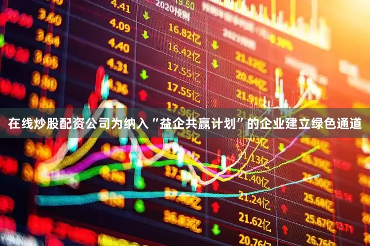 在线炒股配资公司为纳入“益企共赢计划”的企业建立绿色通道
