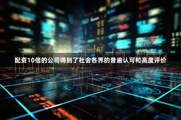 配资10倍的公司得到了社会各界的普遍认可和高度评价