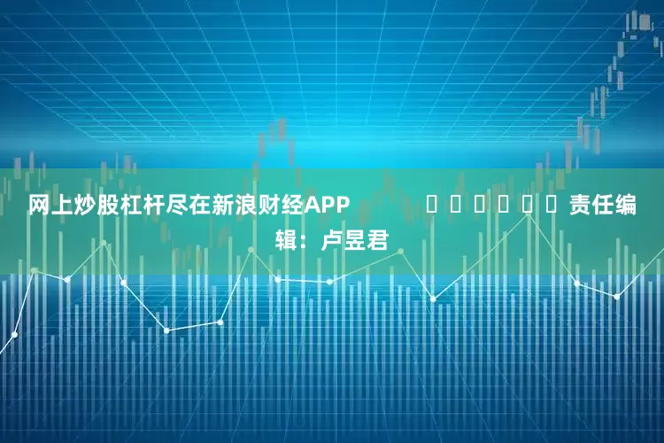 网上炒股杠杆尽在新浪财经APP            						责任编辑：卢昱君