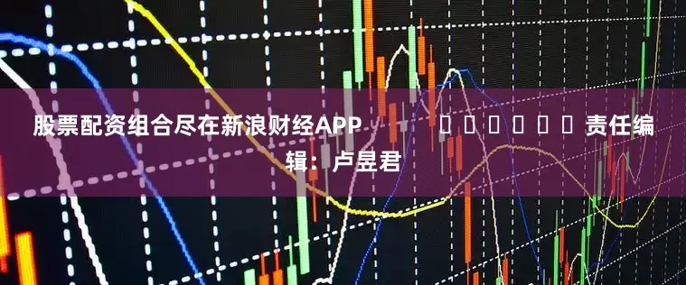 股票配资组合尽在新浪财经APP            						责任编辑：卢昱君