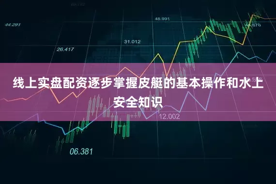 线上实盘配资逐步掌握皮艇的基本操作和水上安全知识