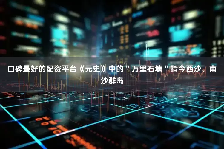 口碑最好的配资平台《元史》中的＂万里石塘＂指今西沙、南沙群岛
