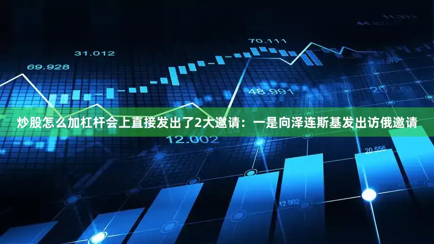 炒股怎么加杠杆会上直接发出了2大邀请：一是向泽连斯基发出访俄邀请