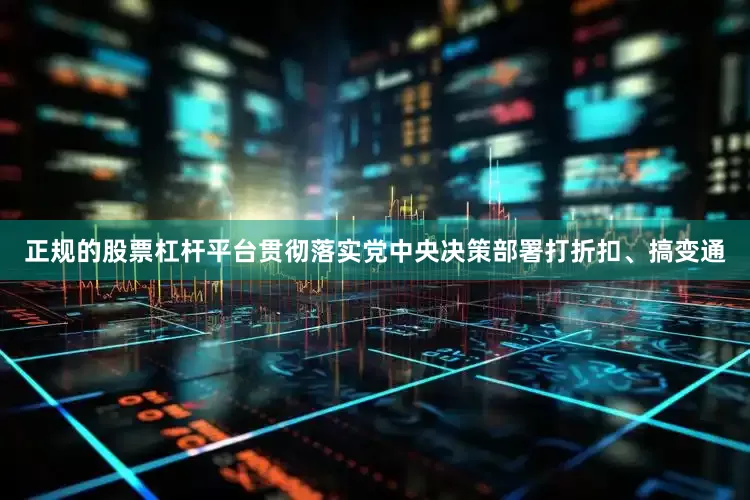 正规的股票杠杆平台贯彻落实党中央决策部署打折扣、搞变通