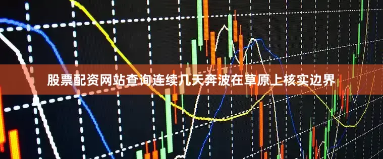 股票配资网站查询连续几天奔波在草原上核实边界