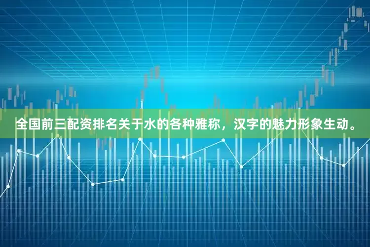 全国前三配资排名关于水的各种雅称，汉字的魅力形象生动。