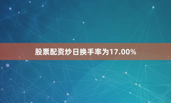 股票配资炒日换手率为17.00%