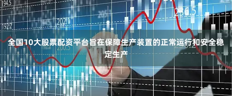 全国10大股票配资平台旨在保障生产装置的正常运行和安全稳定生产