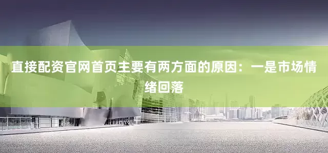 直接配资官网首页主要有两方面的原因：一是市场情绪回落