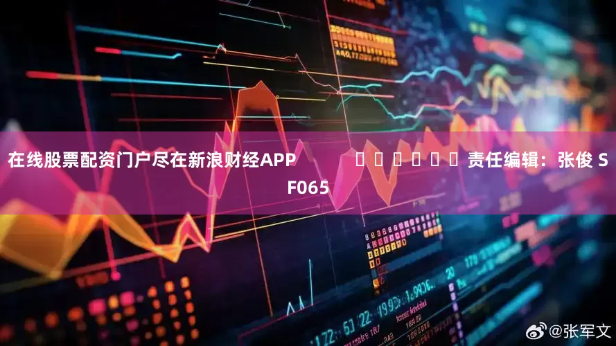 在线股票配资门户尽在新浪财经APP            						责任编辑：张俊 SF065