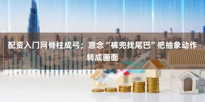配资入门网脊柱成弓;意念“裤兜找尾巴”把抽象动作转成画面
