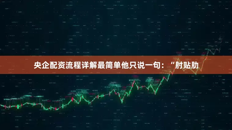 央企配资流程详解最简单他只说一句：“肘贴肋