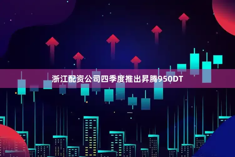 浙江配资公司四季度推出昇腾950DT