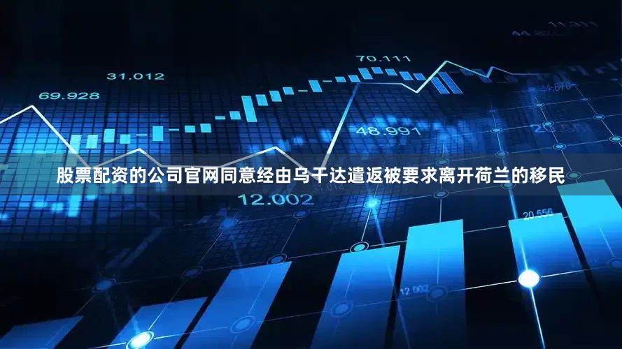 股票配资的公司官网同意经由乌干达遣返被要求离开荷兰的移民