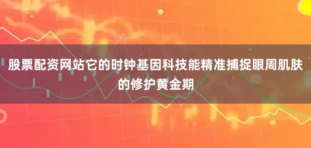 股票配资网站它的时钟基因科技能精准捕捉眼周肌肤的修护黄金期