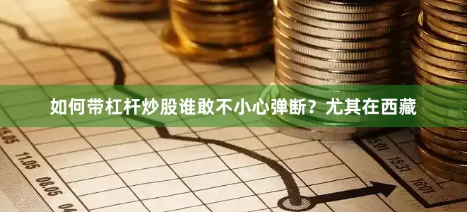 如何带杠杆炒股谁敢不小心弹断？尤其在西藏