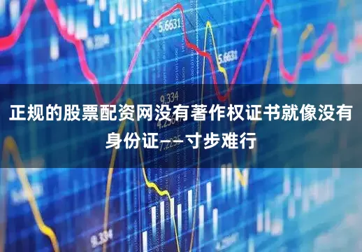 正规的股票配资网没有著作权证书就像没有身份证——寸步难行