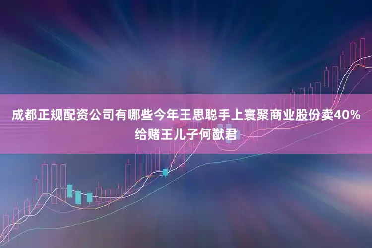 成都正规配资公司有哪些今年王思聪手上寰聚商业股份卖40%给赌王儿子何猷君