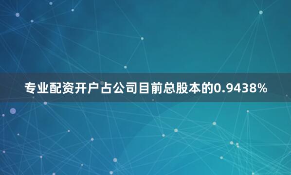专业配资开户占公司目前总股本的0.9438%