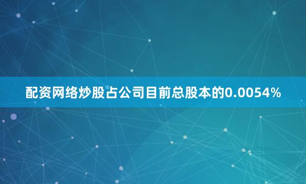 配资网络炒股占公司目前总股本的0.0054%