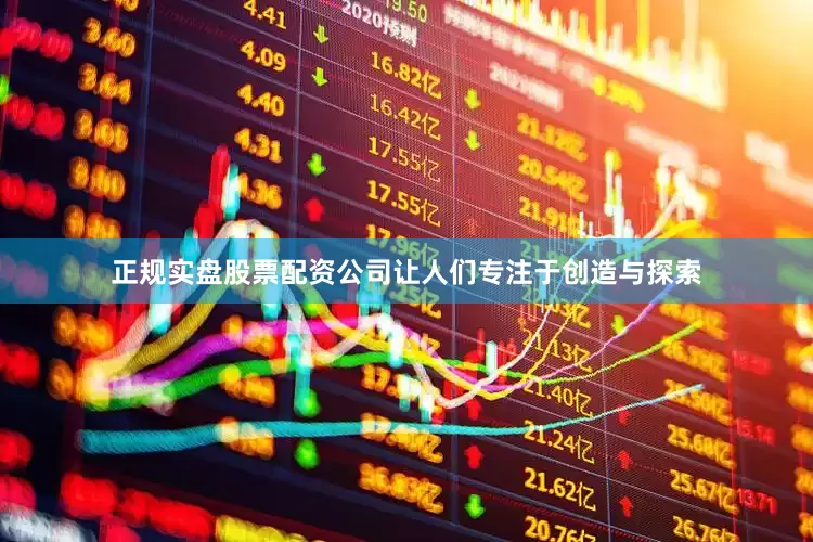 正规实盘股票配资公司让人们专注于创造与探索