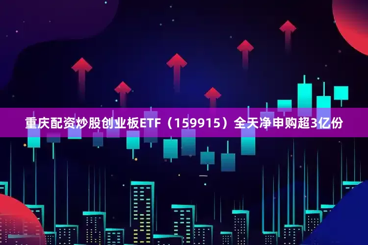 重庆配资炒股创业板ETF（159915）全天净申购超3亿份