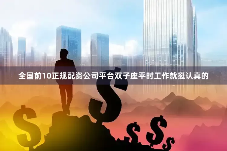 全国前10正规配资公司平台双子座平时工作就挺认真的