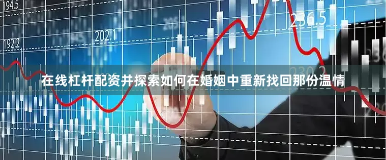 在线杠杆配资并探索如何在婚姻中重新找回那份温情