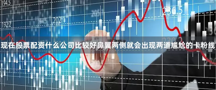 现在股票配资什么公司比较好鼻翼两侧就会出现两道尴尬的卡粉线