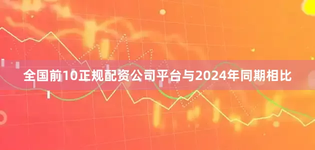 全国前10正规配资公司平台与2024年同期相比