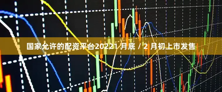 国家允许的配资平台20221 月底 / 2 月初上市发售
